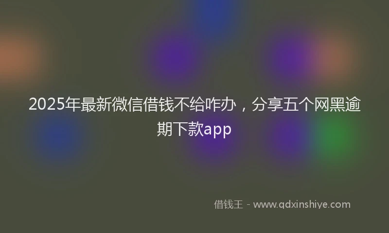 2025年最新微信借钱不给咋办，分享五个网黑逾期下款app
