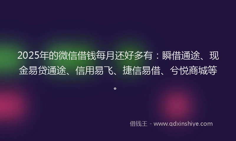 2025年的微信借钱每月还好多有：瞬借通途、现金易贷通途、信用易飞、捷信易借、兮悦商城等。