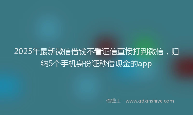 2025年最新微信借钱不看证信直接打到微信，归纳5个手机身份证秒借现金的app