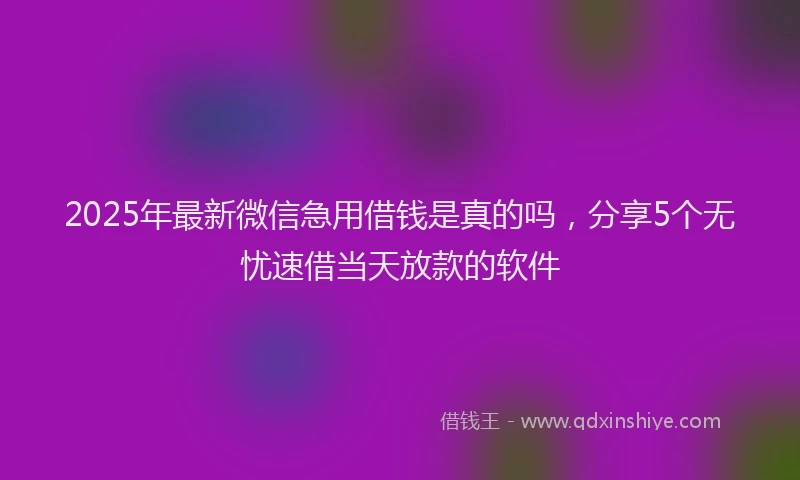 2025年最新微信急用借钱是真的吗，分享5个无忧速借当天放款的软件