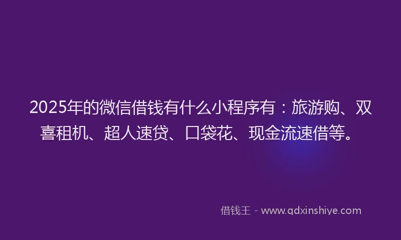 2025年的微信借钱有什么小程序有：旅游购、双喜租机、超人速贷、口袋花、现金流速借等。