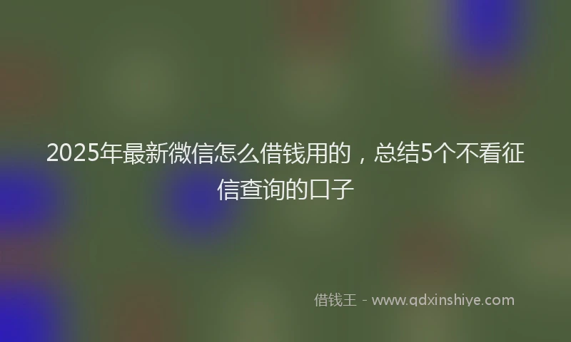 2025年最新微信怎么借钱用的，总结5个不看征信查询的口子