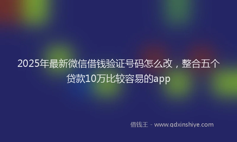 2025年最新微信借钱验证号码怎么改，整合五个贷款10万比较容易的app