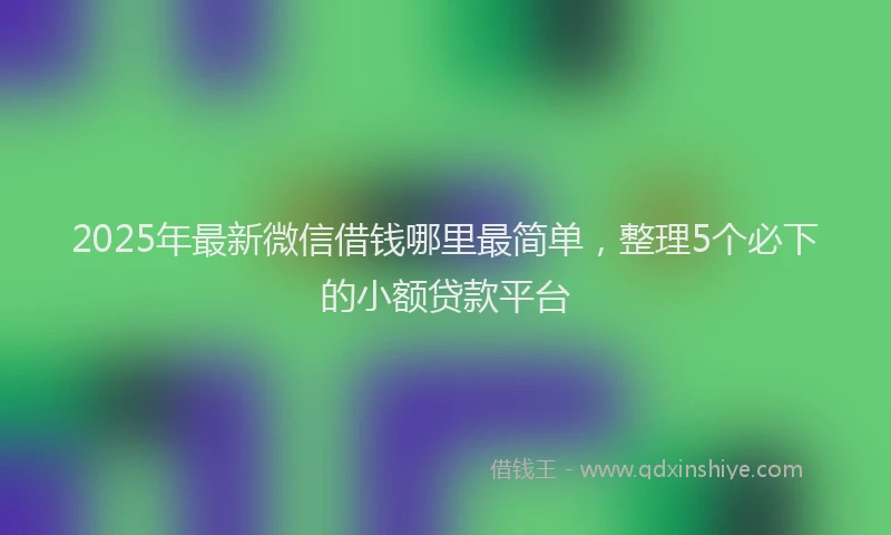 2025年最新微信借钱哪里最简单，整理5个必下的小额贷款平台