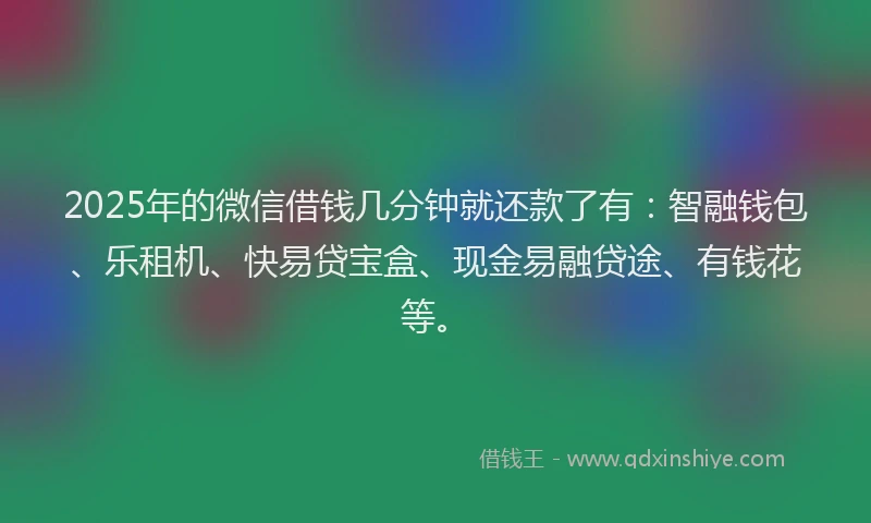2025年的微信借钱几分钟就还款了有：智融钱包、乐租机、快易贷宝盒、现金易融贷途、有钱花等。