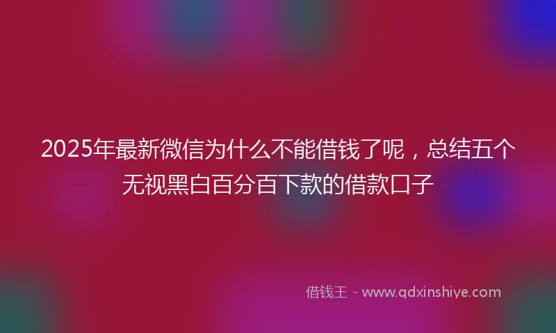 2025年最新微信为什么不能借钱了呢，总结五个无视黑白百分百下款的借款口子