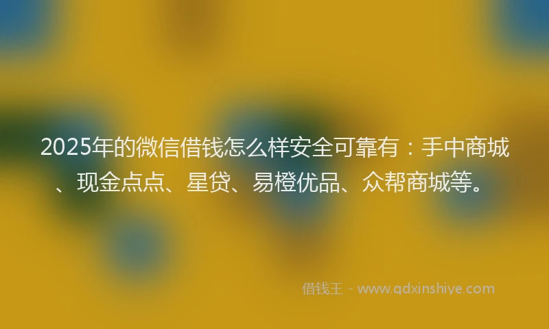 2025年的微信借钱怎么样安全可靠有：手中商城、现金点点、星贷、易橙优品、众帮商城等。