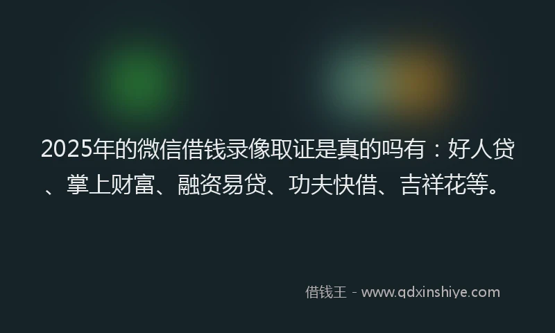2025年的微信借钱录像取证是真的吗有：好人贷、掌上财富、融资易贷、功夫快借、吉祥花等。