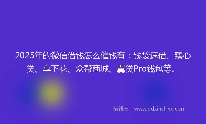 2025年的微信借钱怎么催钱有：钱袋速借、臻心贷、享下花、众帮商城、翼贷Pro钱包等。