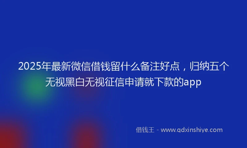 2025年最新微信借钱留什么备注好点，归纳五个无视黑白无视征信申请就下款的app