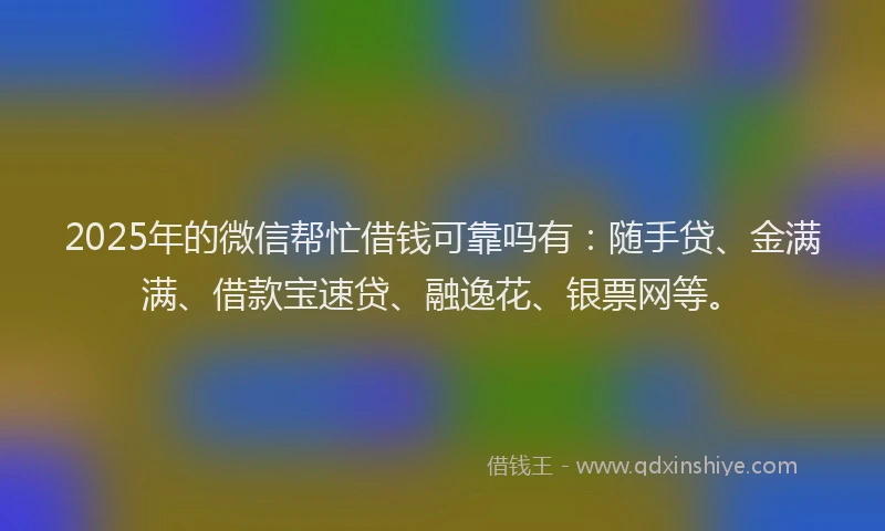 2025年的微信帮忙借钱可靠吗有：随手贷、金满满、借款宝速贷、融逸花、银票网等。