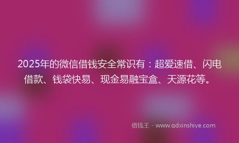 2025年的微信借钱安全常识有：超爱速借、闪电借款、钱袋快易、现金易融宝盒、天源花等。