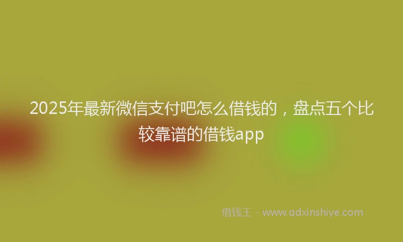 2025年最新微信支付吧怎么借钱的，盘点五个比较靠谱的借钱app