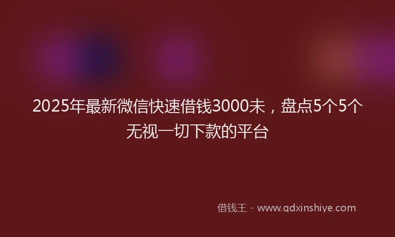 2025年最新微信快速借钱3000未，盘点5个5个无视一切下款的平台