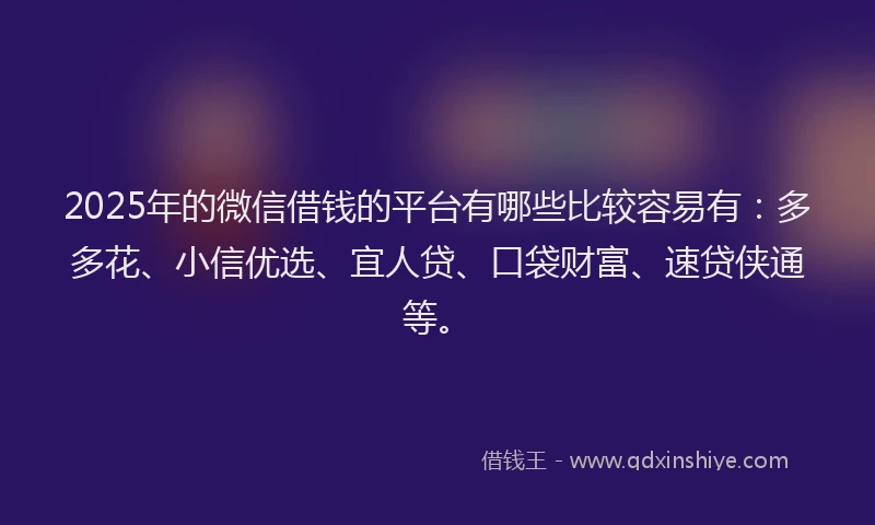2025年的微信借钱的平台有哪些比较容易有：多多花、小信优选、宜人贷、口袋财富、速贷侠通等。