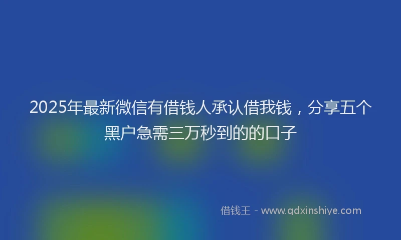 2025年最新微信有借钱人承认借我钱，分享五个黑户急需三万秒到的的口子