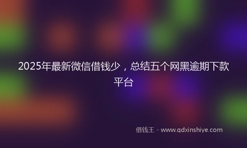 2025年最新微信借钱少，总结五个网黑逾期下款平台
