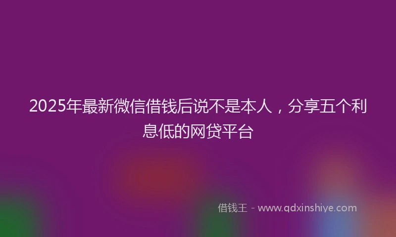 2025年最新微信借钱后说不是本人，分享五个利息低的网贷平台