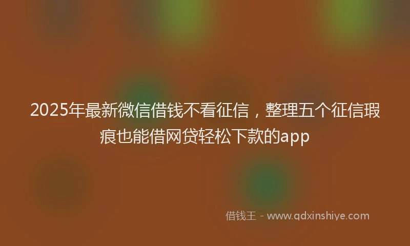 2025年最新微信借钱不看征信，整理五个征信瑕疵也能借网贷轻松下款的app