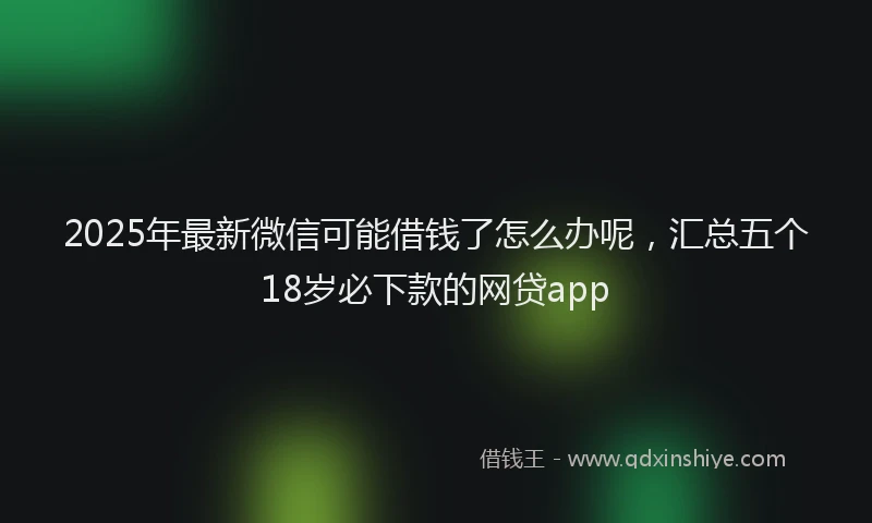 2025年最新微信可能借钱了怎么办呢，汇总五个18岁必下款的网贷app
