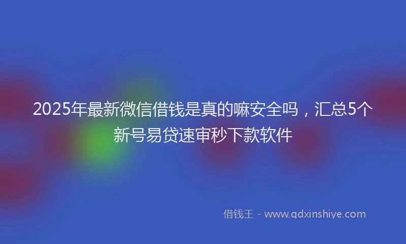 2025年最新微信借钱是真的嘛安全吗，汇总5个新号易贷速审秒下款软件