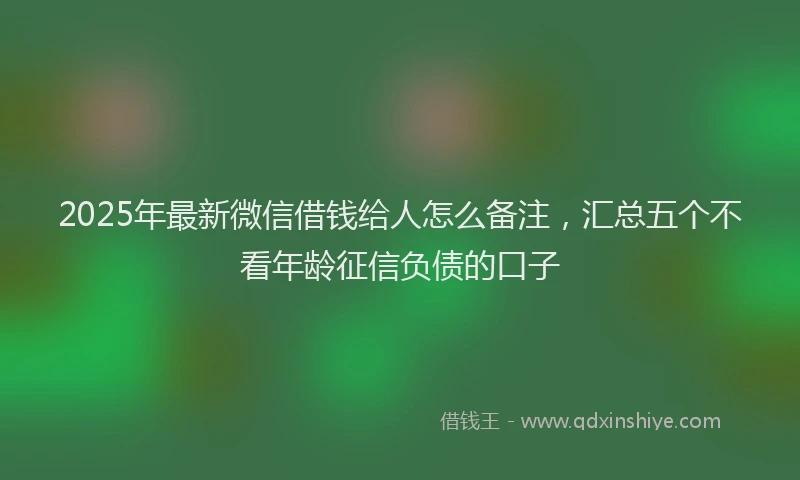 2025年最新微信借钱给人怎么备注，汇总五个不看年龄征信负债的口子
