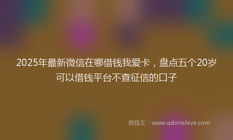 2025年最新微信在哪借钱我爱卡，盘点五个20岁可以借钱平台不查征信的口子