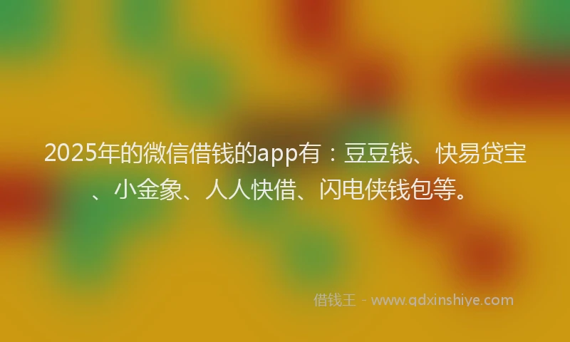 2025年的微信借钱的app有：豆豆钱、快易贷宝、小金象、人人快借、闪电侠钱包等。