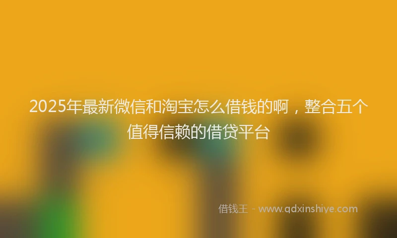 2025年最新微信和淘宝怎么借钱的啊，整合五个值得信赖的借贷平台
