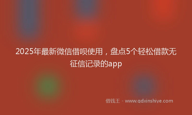 2025年最新微信借呗使用，盘点5个轻松借款无征信记录的app