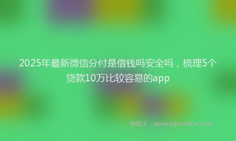 2025年最新微信分付是借钱吗安全吗，梳理5个贷款10万比较容易的app