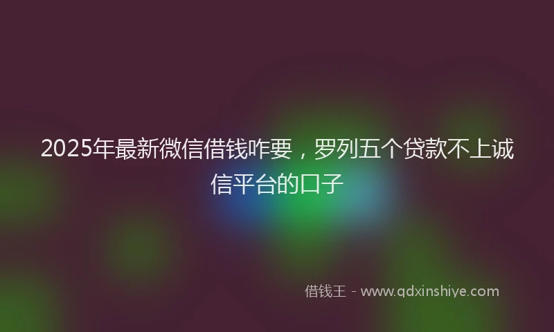 2025年最新微信借钱咋要，罗列五个贷款不上诚信平台的口子