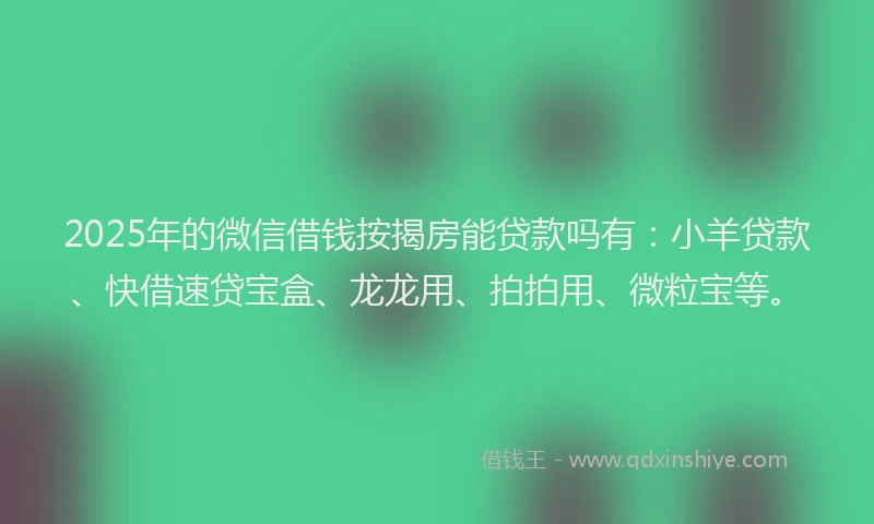 2025年的微信借钱按揭房能贷款吗有：小羊贷款、快借速贷宝盒、龙龙用、拍拍用、微粒宝等。