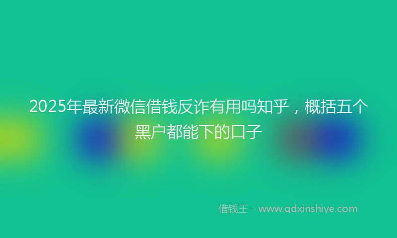2025年最新微信借钱反诈有用吗知乎，概括五个黑户都能下的口子