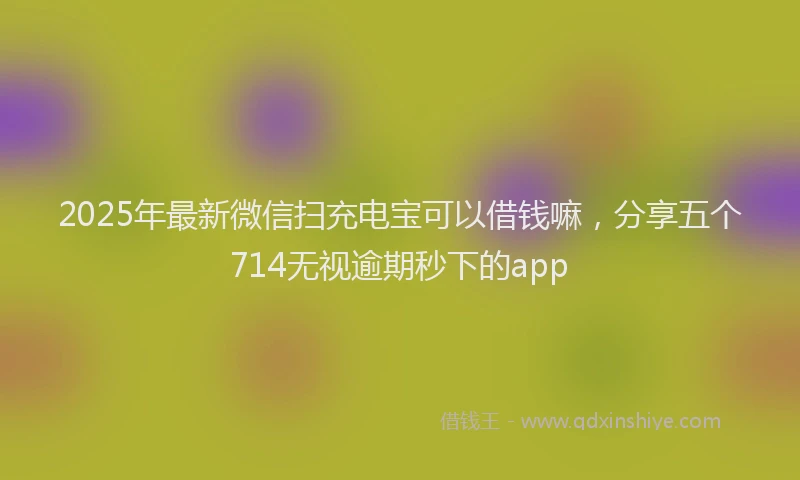 2025年最新微信扫充电宝可以借钱嘛，分享五个714无视逾期秒下的app