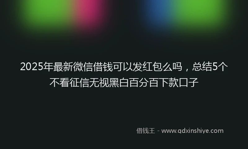 2025年最新微信借钱可以发红包么吗，总结5个不看征信无视黑白百分百下款口子