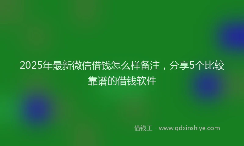 2025年最新微信借钱怎么样备注，分享5个比较靠谱的借钱软件