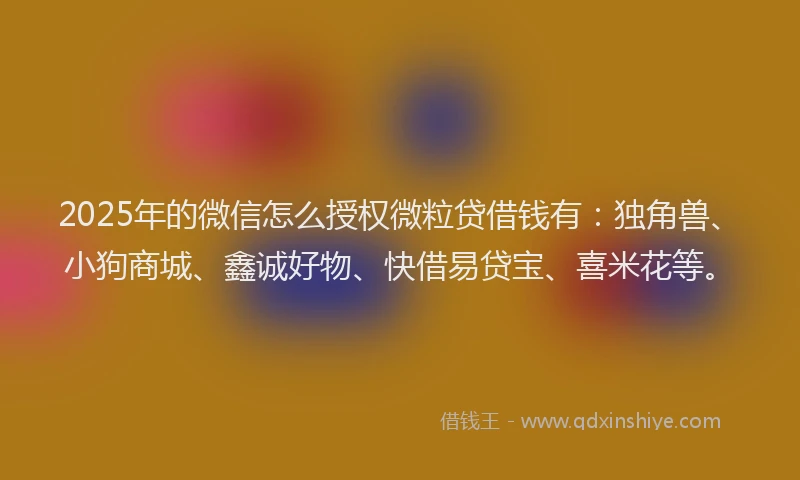 2025年的微信怎么授权微粒贷借钱有：独角兽、小狗商城、鑫诚好物、快借易贷宝、喜米花等。