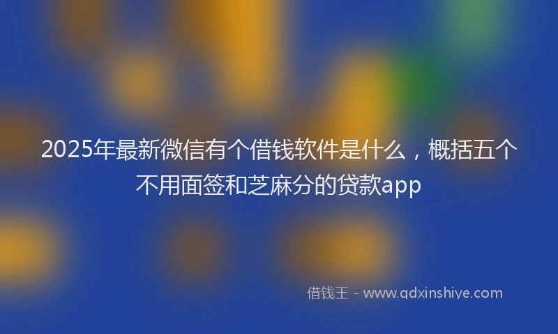 2025年最新微信有个借钱软件是什么，概括五个不用面签和芝麻分的贷款app