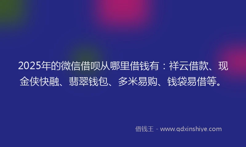 2025年的微信借呗从哪里借钱有：祥云借款、现金侠快融、翡翠钱包、多米易购、钱袋易借等。