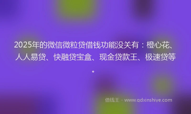 2025年的微信微粒贷借钱功能没关有：橙心花、人人易贷、快融贷宝盒、现金贷款王、极速贷等。