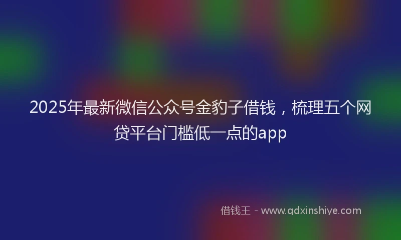 2025年最新微信公众号金豹子借钱，梳理五个网贷平台门槛低一点的app