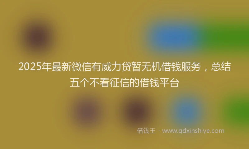 2025年最新微信有威力贷暂无机借钱服务，总结五个不看征信的借钱平台