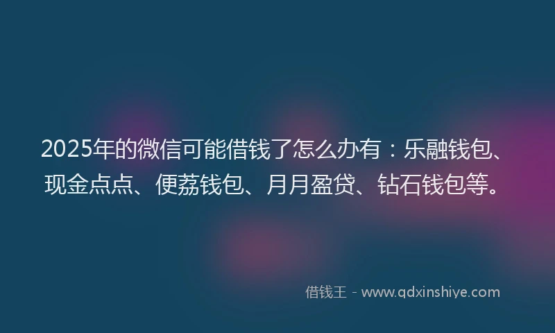 2025年的微信可能借钱了怎么办有：乐融钱包、现金点点、便荔钱包、月月盈贷、钻石钱包等。
