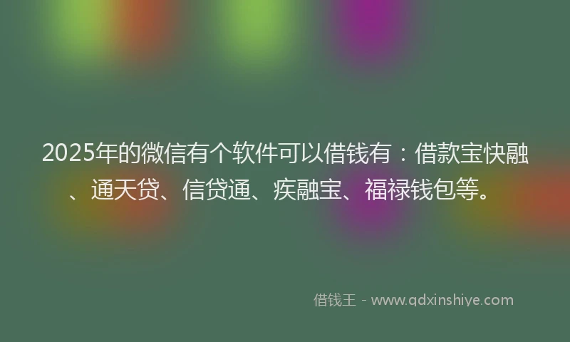 2025年的微信有个软件可以借钱有：借款宝快融、通天贷、信贷通、疾融宝、福禄钱包等。