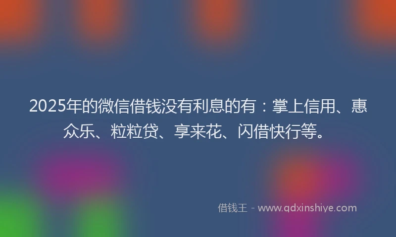 2025年的微信借钱没有利息的有：掌上信用、惠众乐、粒粒贷、享来花、闪借快行等。