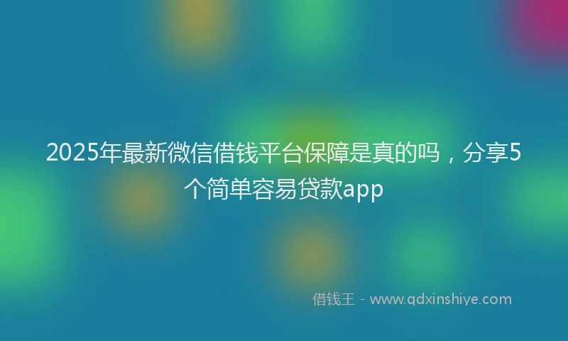 2025年最新微信借钱平台保障是真的吗，分享5个简单容易贷款app