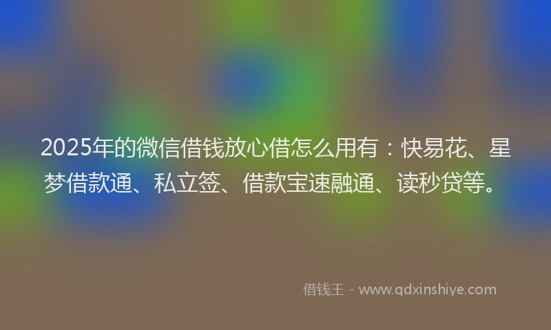 2025年的微信借钱放心借怎么用有：快易花、星梦借款通、私立签、借款宝速融通、读秒贷等。