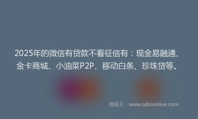 2025年的微信有贷款不看征信有：现金易融通、金卡商城、小油菜P2P、移动白条、珍珠贷等。