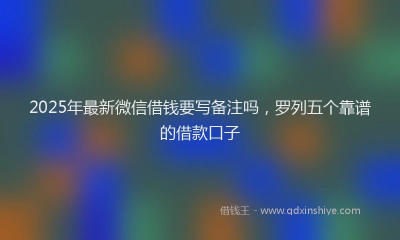 2025年最新微信借钱要写备注吗，罗列五个靠谱的借款口子